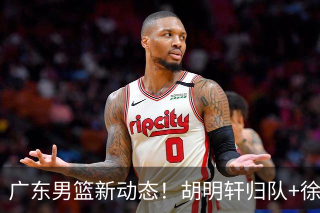 广东男篮新动态！胡明轩归队+徐杰黄明依赴美特训，四人合同到期